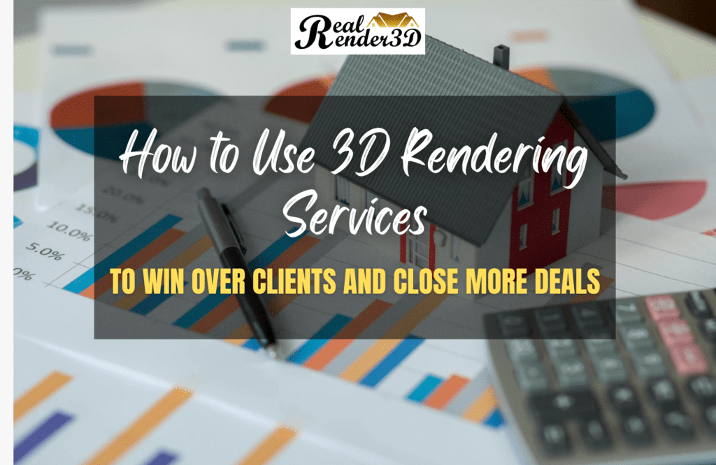 How to Use 3D Rendering Services to Win Over Clients and Close More Deals